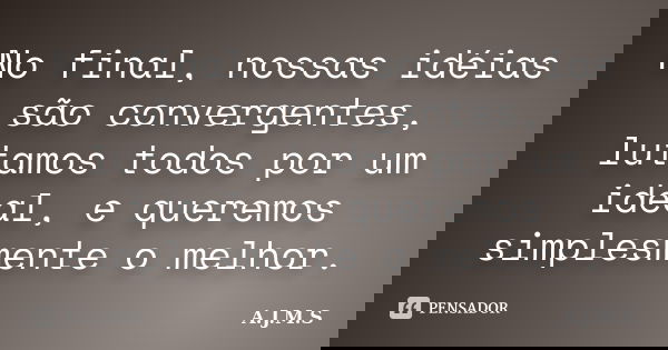 No final, nossas idéias são convergentes, lutamos todos por um ideal, e queremos simplesmente o melhor.... Frase de A.J.M.S.