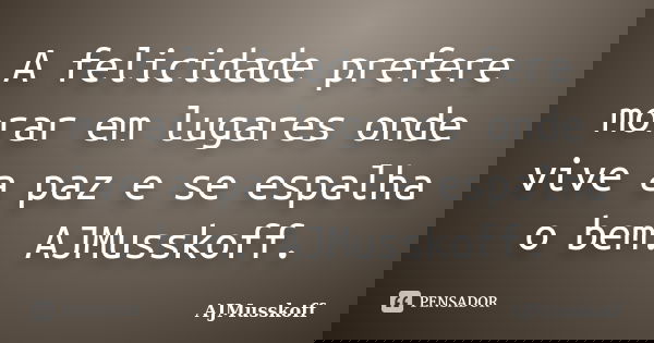 A felicidade prefere morar em lugares onde vive a paz e se espalha o bem. AJMusskoff.... Frase de AJMusskoff.