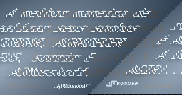 A melhor maneira de realizar seus sonhos é ACORDAR, AGRADECER A DEUS, sorrir E AGIR!... AJMusskoff.... Frase de AJMusskoff.