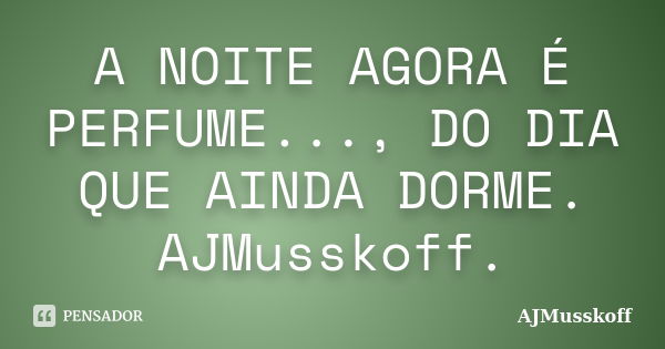 A NOITE AGORA É PERFUME..., DO DIA QUE AINDA DORME. AJMusskoff.... Frase de AJMusskoff.