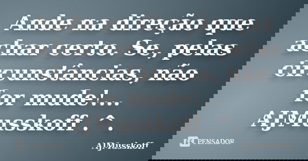 Ande na direção que achar certo. Se, pelas circunstâncias, não for mude!... AJMusskoff .^.... Frase de AJMusskoff.