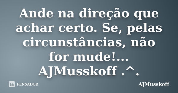 Ande na direção que achar certo. Se, pelas circunstâncias, não for mude!... AJMusskoff .^.... Frase de AJMusskoff.