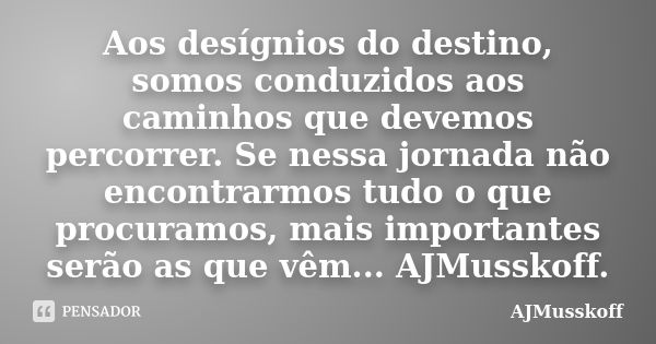 Aos desígnios do destino, somos conduzidos aos caminhos que devemos percorrer. Se nessa jornada não encontrarmos tudo o que procuramos, mais importantes serão a... Frase de AJMusskoff.