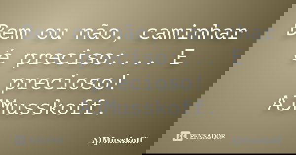 Bem ou não, caminhar é preciso:... E precioso! AJMusskoff.... Frase de AJMusskoff.