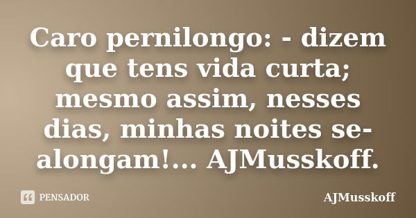 Caro pernilongo: - dizem que tens vida curta; mesmo assim, nesses dias, minhas noites se-alongam!... AJMusskoff.... Frase de AJMusskoff.