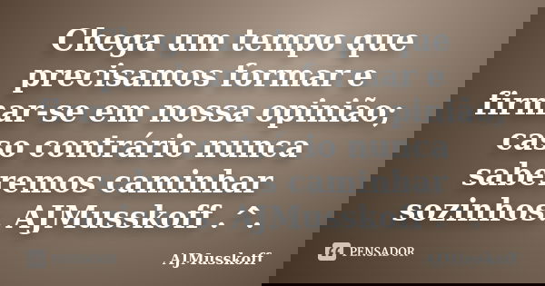 Chega um tempo que precisamos formar e firmar-se em nossa opinião; caso contrário nunca saberemos caminhar sozinhos. AJMusskoff .^.... Frase de AJMusskoff.