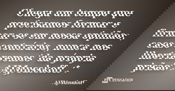 Chega um tempo que precisamos formar e firmar-se em nossa opinião; caso contrário, nunca nos libertaremos 'da própria prisão’. AJMusskoff .^... Frase de AJMusskoff.