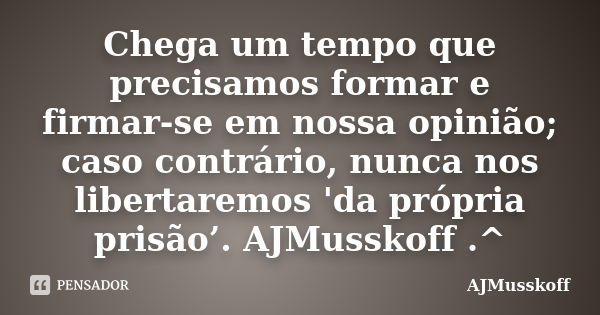 Chega um tempo que precisamos formar e firmar-se em nossa opinião; caso contrário, nunca nos libertaremos 'da própria prisão’. AJMusskoff .^... Frase de AJMusskoff.