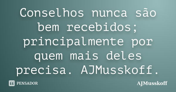 Conselhos nunca são bem recebidos; principalmente por quem mais deles precisa. AJMusskoff.... Frase de AJMusskoff.