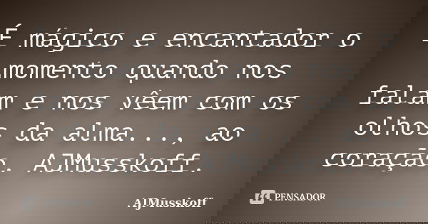 É mágico e encantador o momento quando nos falam e nos vêem com os olhos da alma..., ao coração. AJMusskoff.... Frase de AJMusskoff.