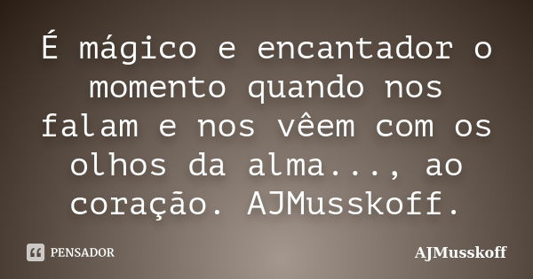 É mágico e encantador o momento quando nos falam e nos vêem com os olhos da alma..., ao coração. AJMusskoff.... Frase de AJMusskoff.