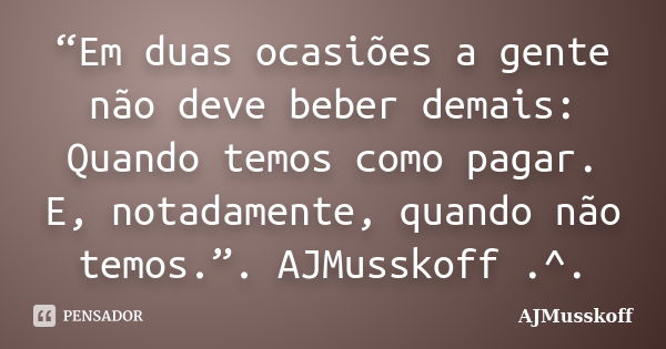 “Em duas ocasiões a gente não deve beber demais: Quando temos como pagar. E, notadamente, quando não temos.”. AJMusskoff .^.... Frase de AJMusskoff.