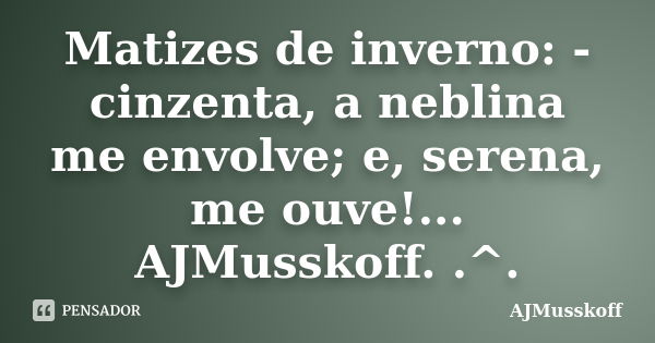 Matizes de inverno: - cinzenta, a neblina me envolve; e, serena, me ouve!... AJMusskoff. .^.... Frase de AJMusskoff.