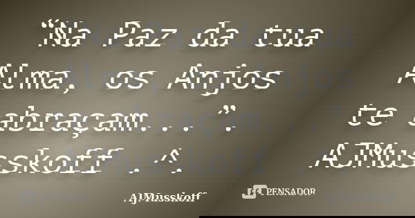 “Na Paz da tua Alma, os Anjos te abraçam...”. AJMusskoff .^.... Frase de AJMusskoff.