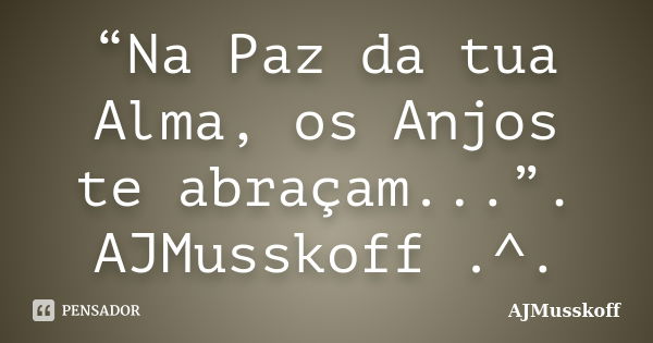 “Na Paz da tua Alma, os Anjos te abraçam...”. AJMusskoff .^.... Frase de AJMusskoff.