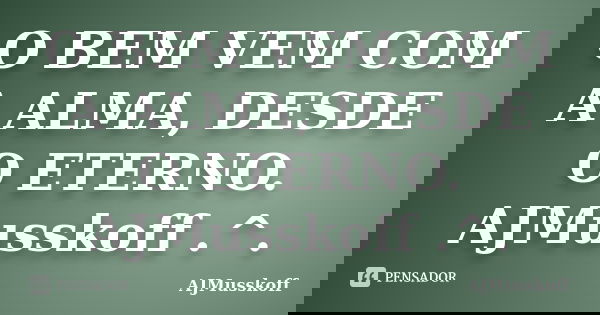 O BEM VEM COM A ALMA, DESDE O ETERNO. AJMusskoff .^.... Frase de AJMusskoff.
