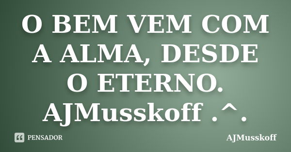 O BEM VEM COM A ALMA, DESDE O ETERNO. AJMusskoff .^.... Frase de AJMusskoff.