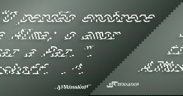 “O perdão enobrece a Alma; o amor traz a Paz.”. AJMusskoff. .^.... Frase de AJMusskoff.