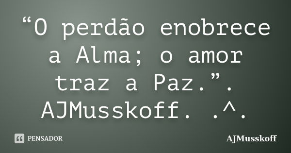 “O perdão enobrece a Alma; o amor traz a Paz.”. AJMusskoff. .^.... Frase de AJMusskoff.