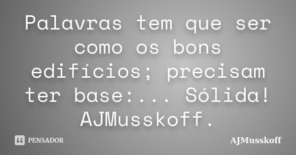 Palavras tem que ser como os bons edifícios; precisam ter base:... Sólida! AJMusskoff.... Frase de AJMusskoff.