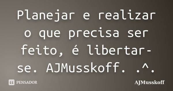 Planejar e realizar o que precisa ser feito, é libertar-se. AJMusskoff. .^.... Frase de AJMusskoff.