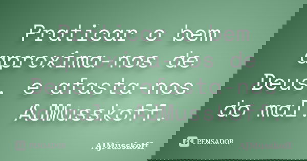 Praticar o bem aproxima-nos de Deus, e afasta-nos do mal. AJMusskoff.... Frase de AJMusskoff.