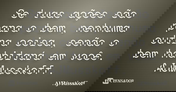 Se tuas ações são para o bem, nenhuma outra coisa, senão o bem habitará em você. AJMusskoff.... Frase de AJMusskoff.
