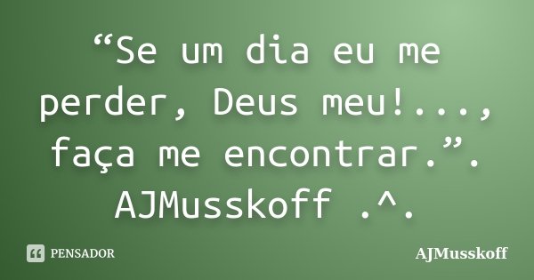 “Se um dia eu me perder, Deus meu!..., faça me encontrar.”. AJMusskoff .^.... Frase de AJMusskoff.
