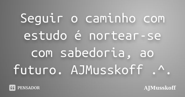 Seguir o caminho com estudo é nortear-se com sabedoria, ao futuro. AJMusskoff .^.... Frase de AJMusskoff.