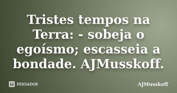 Tristes tempos na Terra: - sobeja o egoísmo; escasseia a bondade. AJMusskoff.... Frase de AJMusskoff.