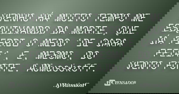 VENHO HÁ MUITO TEMPO ME ESQUIVANDO DA MORTE, QUE JÁ PERDI O MEDO ‘DE CARA FEIA’, E, MESMO, DO VENTO FORTE. AJMusskoff.... Frase de AJMusskoff.