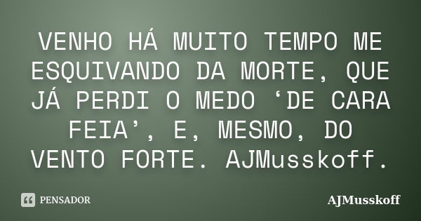 VENHO HÁ MUITO TEMPO ME ESQUIVANDO DA MORTE, QUE JÁ PERDI O MEDO ‘DE CARA FEIA’, E, MESMO, DO VENTO FORTE. AJMusskoff.... Frase de AJMusskoff.