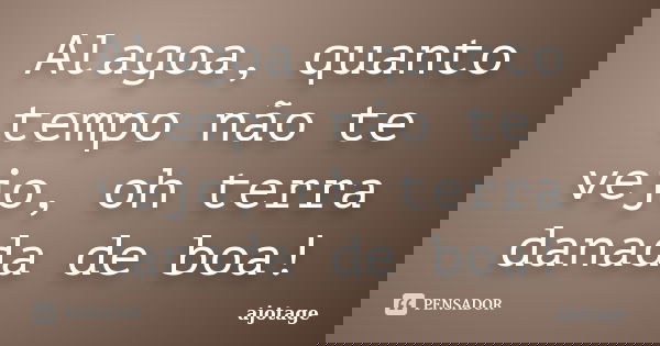 Alagoa, quanto tempo não te vejo, oh terra danada de boa!... Frase de ajotage.
