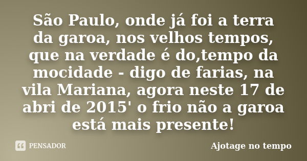 São Paulo, onde já foi a terra da garoa, nos velhos tempos, que na verdade é do,tempo da mocidade - digo de farias, na vila Mariana, agora neste 17 de abri de 2... Frase de Ajotage no tempo.