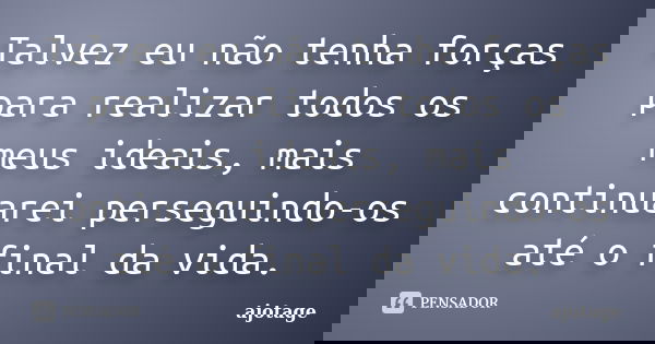 Talvez eu não tenha forças para realizar todos os meus ideais, mais continuarei perseguindo-os até o final da vida.... Frase de ajotage.