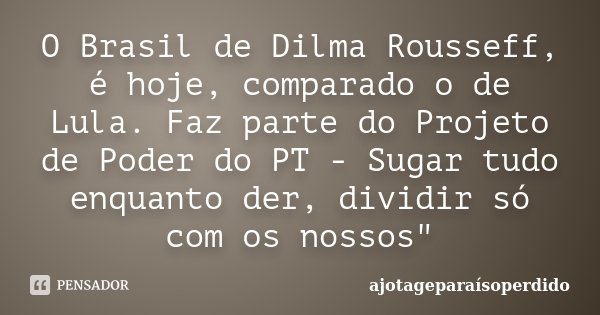 O Brasil de Dilma Rousseff, é hoje, comparado o de Lula. Faz parte do Projeto de Poder do PT - Sugar tudo enquanto der, dividir só com os nossos"... Frase de ajotageparaísoperdido.