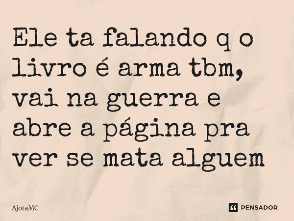 ⁠Ele ta falando q o livro é arma tbm, vai na guerra e abre a página pra ver se mata alguem... Frase de AjotaMC.