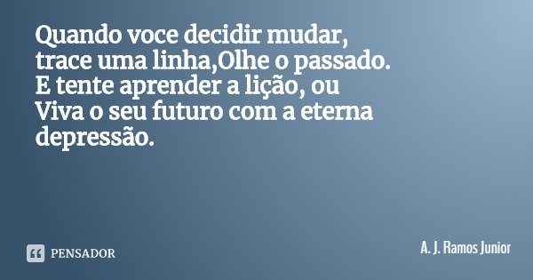 Quando você decidir mudar, trace uma linha,Olhe o passado.
E tente aprender a lição, ou
Viva o seu futuro com a eterna depressão.... Frase de A. J. Ramos Junior.