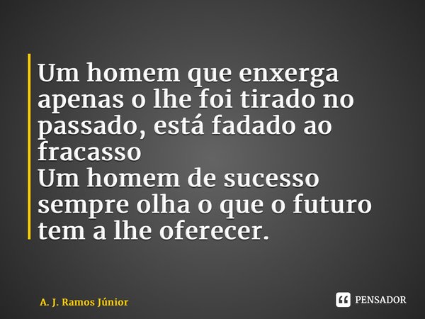 ⁠Um homem que enxerga apenas o lhe foi tirado no passado, está fadado ao fracasso Um homem de sucesso sempre olha o que o futuro tem a lhe oferecer.... Frase de A. J. Ramos Junior.