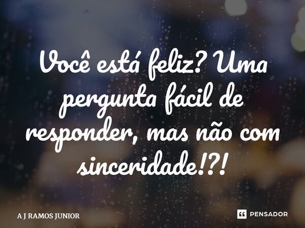 ⁠Você está feliz? Uma pergunta fácil de responder, mas não com sinceridade!?!... Frase de A J RAMOS JUNIOR.
