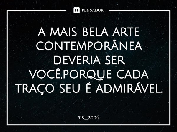 ⁠a mais bela arte contemporânea deveria ser você,porque cada traço seu é admirável.... Frase de ajs_2006.