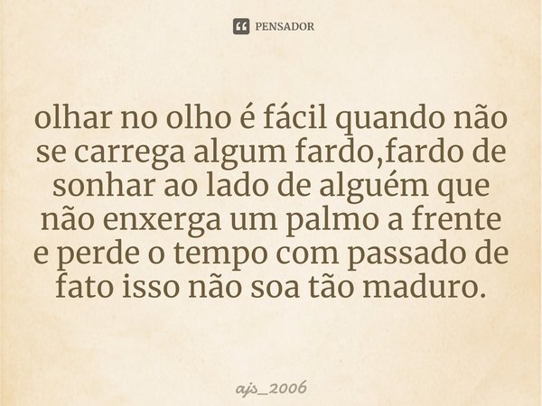 olhar no olho é fácil quando não se carrega algum fardo,fardo de sonhar ao lado de alguém que não enxerga um palmo a frente e perde o tempo com passado de fato ... Frase de ajs_2006.