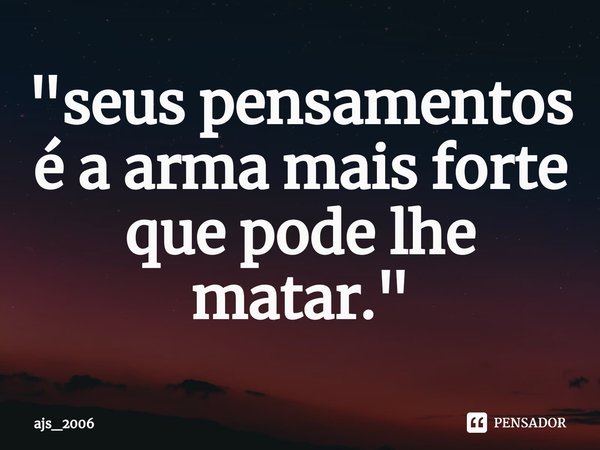 ⁠"seus pensamentos é a arma mais forte que pode lhe matar."... Frase de ajs_2006.