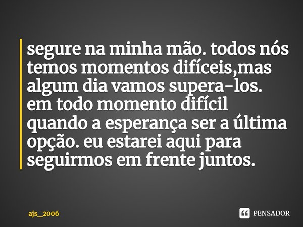 ⁠segure na minha mão. todos nós temos momentos difíceis,mas algum dia vamos supera-los. em todo momento difícil quando a esperança ser a última opção. eu estare... Frase de ajs_2006.