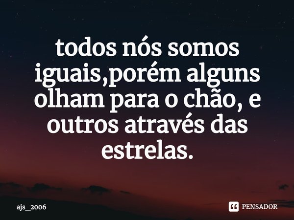 ⁠todos nós somos iguais,porém alguns olham para o chão, e outros através das estrelas.... Frase de ajs_2006.