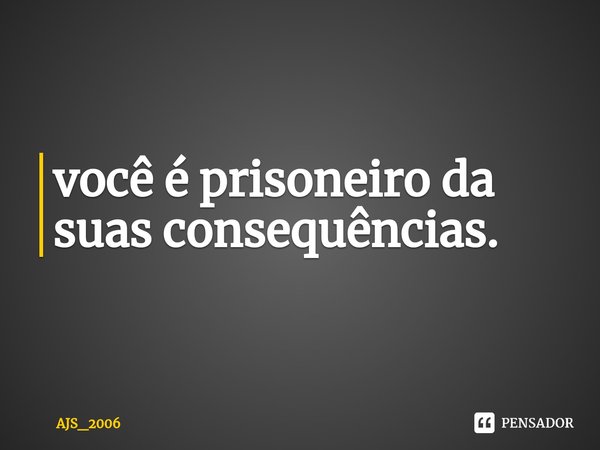 ⁠você é prisoneiro da suas consequências.... Frase de ajs_2006.