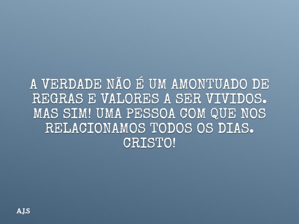 A VERDADE NÃO É UM AMONTUADO DE REGRAS E VALORES A SER VIVIDOS. MAS SIM! UMA PESSOA COM QUE NOS RELACIONAMOS TODOS OS DIAS. CRISTO!... Frase de A.J.S.