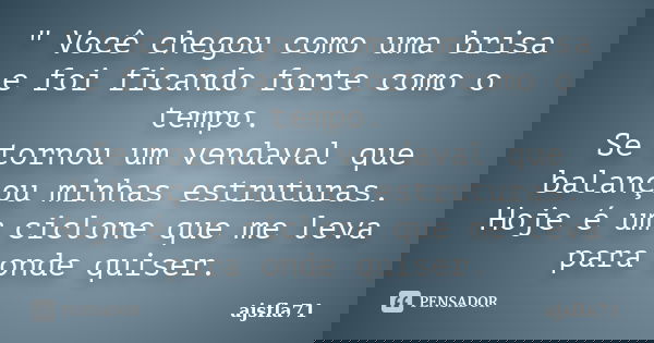 " Você chegou como uma brisa e foi ficando forte como o tempo. Se tornou um vendaval que balançou minhas estruturas. Hoje é um ciclone que me leva para ond... Frase de ajsfla71.