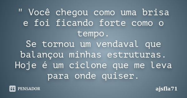 " Você chegou como uma brisa e foi ficando forte como o tempo. Se tornou um vendaval que balançou minhas estruturas. Hoje é um ciclone que me leva para ond... Frase de ajsfla71.