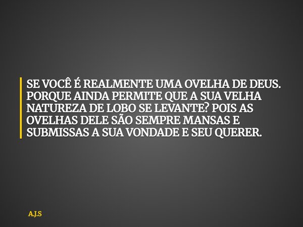 SE VOCÊ É REALMENTE UMA OVELHA DE DEUS. PORQUE AINDA PERMITE QUE A SUA VELHA NATUREZA DE LOBO SE LEVANTE? POIS AS OVELHAS DELE SÃO SEMPRE MANSAS E SUBMISSAS A S... Frase de A.J.S.
